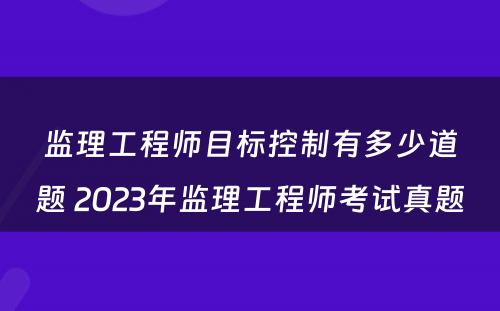 监理工程师目标控制有多少道题 2023年监理工程师考试真题