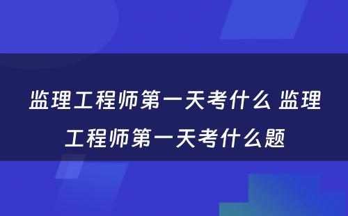 监理工程师第一天考什么 监理工程师第一天考什么题