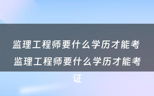 监理工程师要什么学历才能考 监理工程师要什么学历才能考证