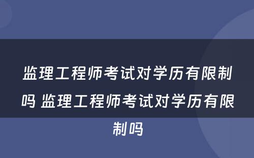 监理工程师考试对学历有限制吗 监理工程师考试对学历有限制吗