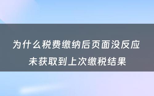 为什么税费缴纳后页面没反应 未获取到上次缴税结果