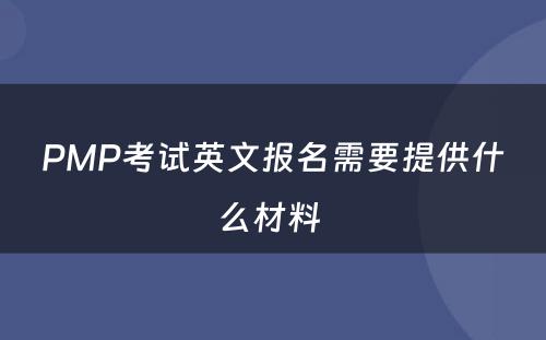 PMP考试英文报名需要提供什么材料 