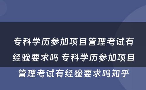 专科学历参加项目管理考试有经验要求吗 专科学历参加项目管理考试有经验要求吗知乎