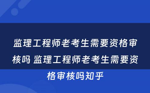 监理工程师老考生需要资格审核吗 监理工程师老考生需要资格审核吗知乎