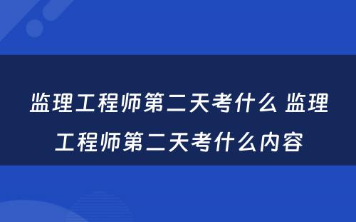 监理工程师第二天考什么 监理工程师第二天考什么内容