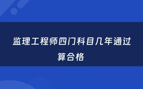 监理工程师四门科目几年通过算合格 