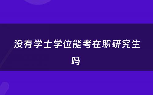 没有学士学位能考在职研究生吗 