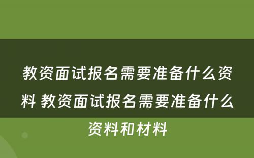 教资面试报名需要准备什么资料 教资面试报名需要准备什么资料和材料