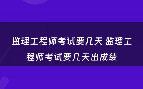 监理工程师考试要几天 监理工程师考试要几天出成绩