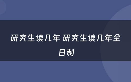 研究生读几年 研究生读几年全日制