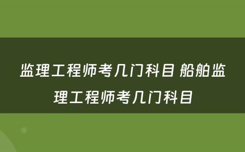 监理工程师考几门科目 船舶监理工程师考几门科目