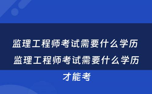 监理工程师考试需要什么学历 监理工程师考试需要什么学历才能考