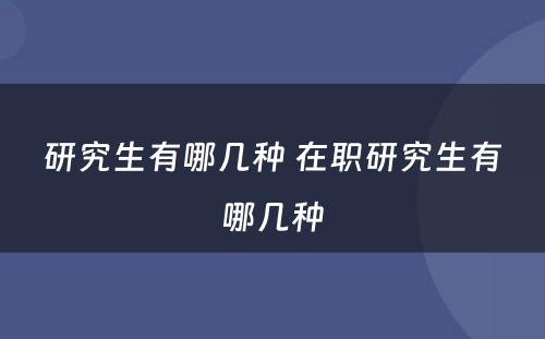 研究生有哪几种 在职研究生有哪几种