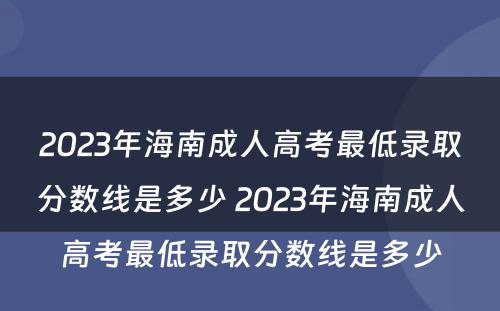 2023年海南成人高考最低录取分数线是多少 2023年海南成人高考最低录取分数线是多少