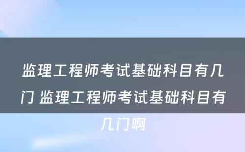 监理工程师考试基础科目有几门 监理工程师考试基础科目有几门啊