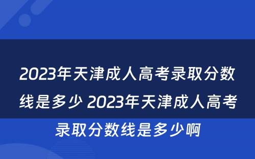 2023年天津成人高考录取分数线是多少 2023年天津成人高考录取分数线是多少啊