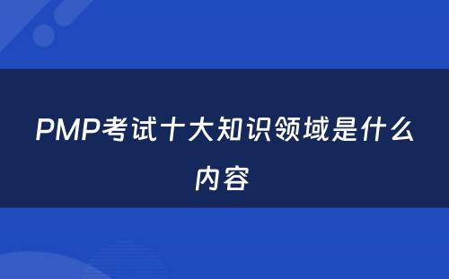 PMP考试十大知识领域是什么内容 