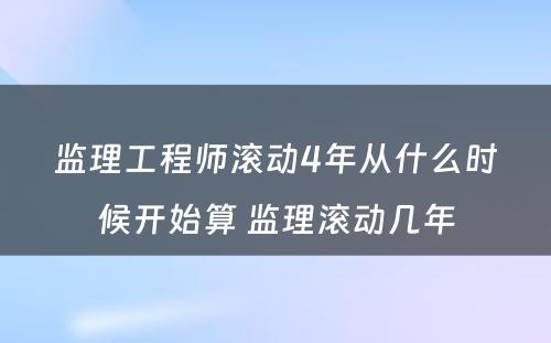 监理工程师滚动4年从什么时候开始算 监理滚动几年