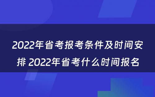 2022年省考报考条件及时间安排 2022年省考什么时间报名