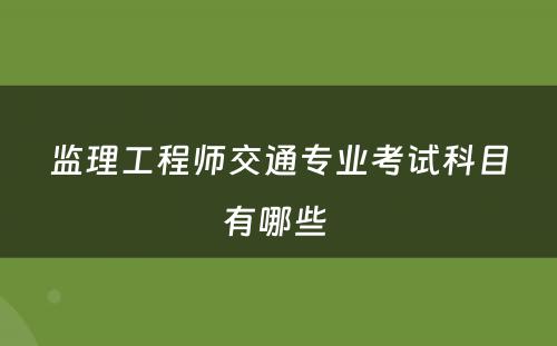 监理工程师交通专业考试科目有哪些 