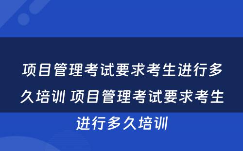 项目管理考试要求考生进行多久培训 项目管理考试要求考生进行多久培训