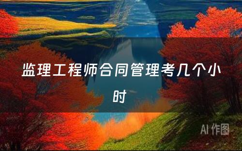 监理工程师合同管理考几个小时 