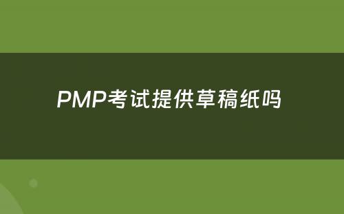 PMP考试提供草稿纸吗 