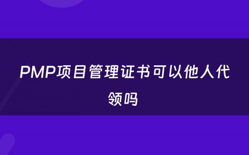 PMP项目管理证书可以他人代领吗 