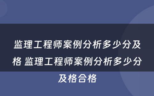 监理工程师案例分析多少分及格 监理工程师案例分析多少分及格合格