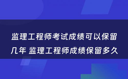 监理工程师考试成绩可以保留几年 监理工程师成绩保留多久