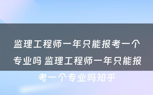 监理工程师一年只能报考一个专业吗 监理工程师一年只能报考一个专业吗知乎