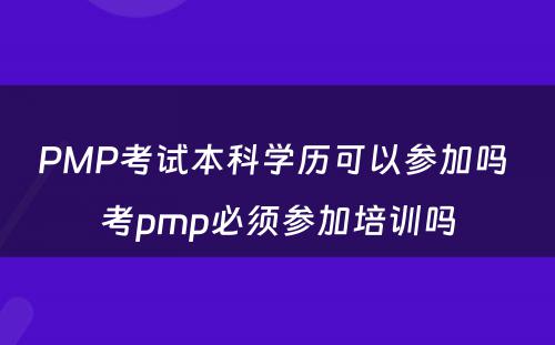 PMP考试本科学历可以参加吗 考pmp必须参加培训吗