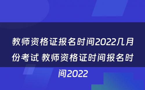 教师资格证报名时间2022几月份考试 教师资格证时间报名时间2022