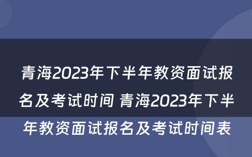 青海2023年下半年教资面试报名及考试时间 青海2023年下半年教资面试报名及考试时间表