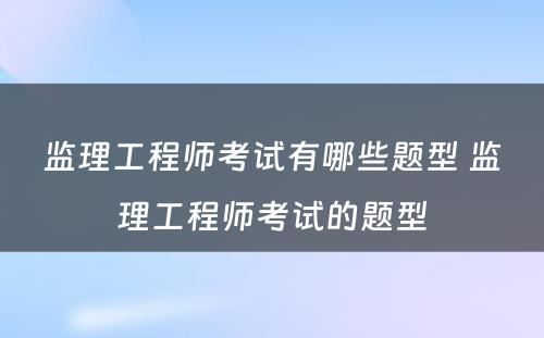 监理工程师考试有哪些题型 监理工程师考试的题型