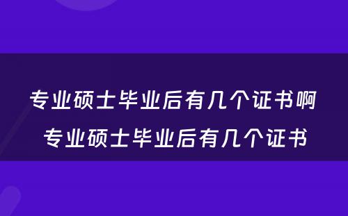 专业硕士毕业后有几个证书啊 专业硕士毕业后有几个证书