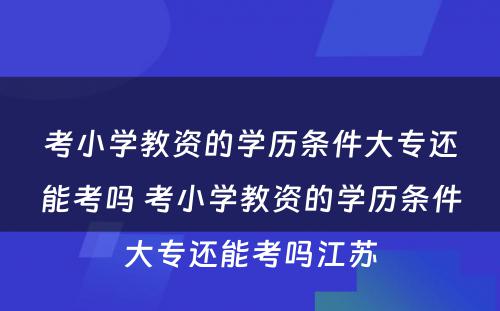 考小学教资的学历条件大专还能考吗 考小学教资的学历条件大专还能考吗江苏