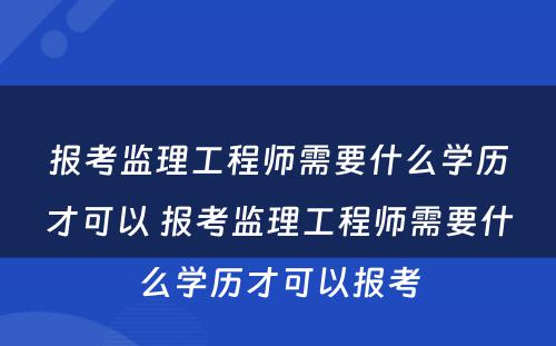 报考监理工程师需要什么学历才可以 报考监理工程师需要什么学历才可以报考