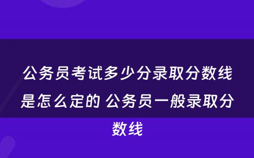 公务员考试多少分录取分数线是怎么定的 公务员一般录取分数线