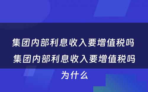 集团内部利息收入要增值税吗 集团内部利息收入要增值税吗为什么
