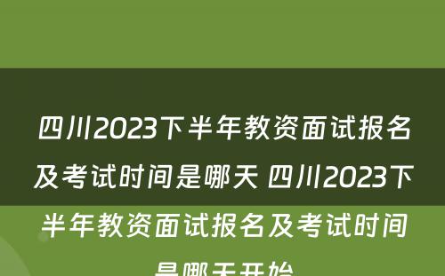 四川2023下半年教资面试报名及考试时间是哪天 四川2023下半年教资面试报名及考试时间是哪天开始