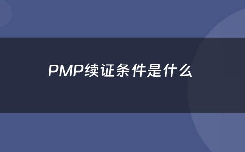 PMP续证条件是什么 