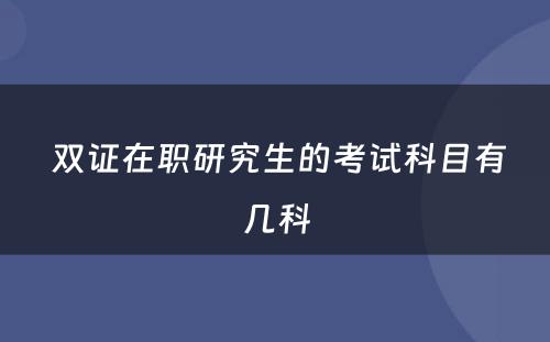  双证在职研究生的考试科目有几科