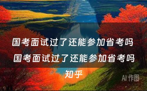 国考面试过了还能参加省考吗 国考面试过了还能参加省考吗知乎