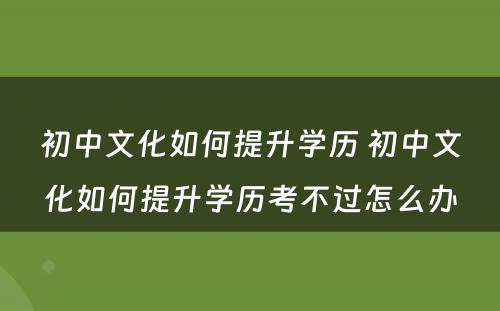 初中文化如何提升学历 初中文化如何提升学历考不过怎么办