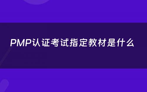 PMP认证考试指定教材是什么 