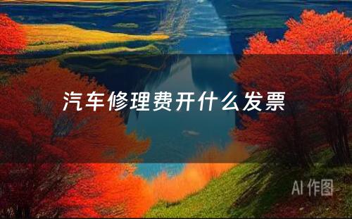 汽车修理费开什么发票 