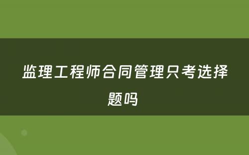 监理工程师合同管理只考选择题吗 