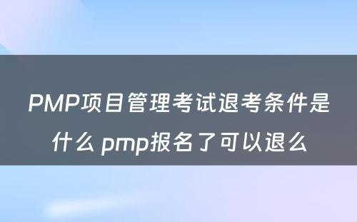 PMP项目管理考试退考条件是什么 pmp报名了可以退么