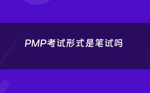 PMP考试形式是笔试吗 